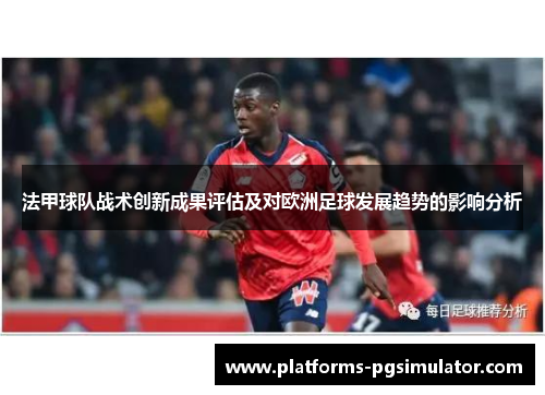 法甲球队战术创新成果评估及对欧洲足球发展趋势的影响分析 法甲球队战术创新成果评估及对欧洲足球发展趋势的影响分析