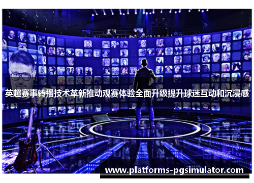 英超赛事转播技术革新推动观赛体验全面升级提升球迷互动和沉浸感