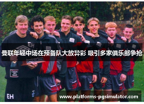 曼联年轻中场在预备队大放异彩 吸引多家俱乐部争抢