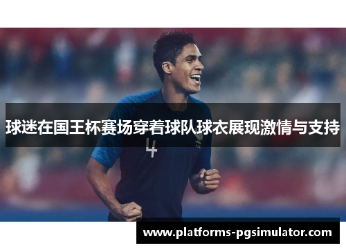 球迷在国王杯赛场穿着球队球衣展现激情与支持 球迷在国王杯赛场穿着球队球衣展现激情与支持