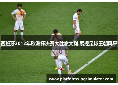 西班牙2012年欧洲杯决赛大胜意大利 展现足球王朝风采