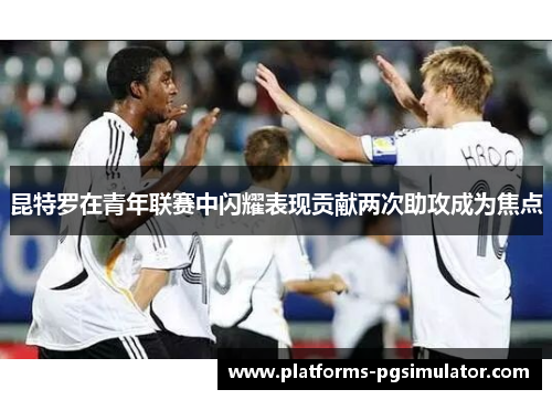 昆特罗在青年联赛中闪耀表现贡献两次助攻成为焦点