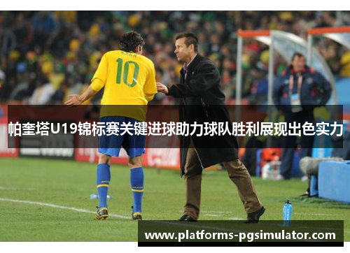 帕奎塔U19锦标赛关键进球助力球队胜利展现出色实力