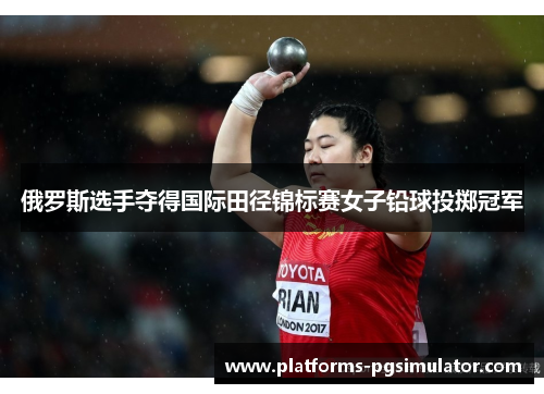 俄罗斯选手夺得国际田径锦标赛女子铅球投掷冠军 俄罗斯选手夺得国际田径锦标赛女子铅球投掷冠军