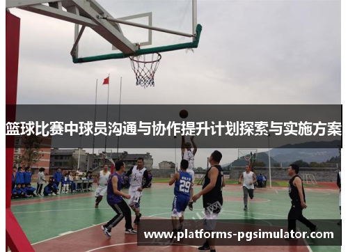 篮球比赛中球员沟通与协作提升计划探索与实施方案 篮球比赛中球员沟通与协作提升计划探索与实施方案