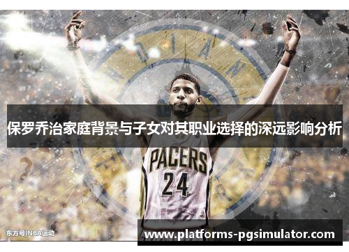 保罗乔治家庭背景与子女对其职业选择的深远影响分析