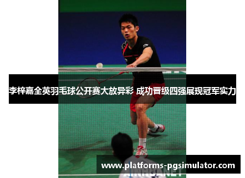 李梓嘉全英羽毛球公开赛大放异彩 成功晋级四强展现冠军实力 李梓嘉全英羽毛球公开赛大放异彩 成功晋级四强展现冠军实力