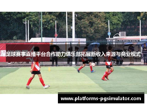足球赛事直播平台合作助力俱乐部拓展新收入来源与商业模式