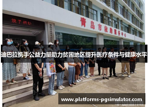 迪巴拉携手公益力量助力贫困地区提升医疗条件与健康水平