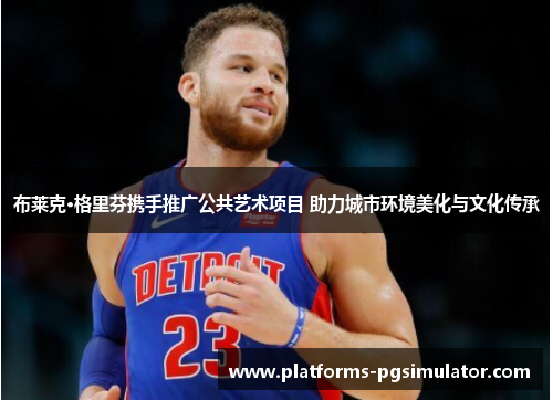 布莱克·格里芬携手推广公共艺术项目 助力城市环境美化与文化传承