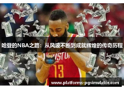哈登的NBA之路:从风波不断到成就辉煌的传奇历程 哈登的NBA之路:从风波不断到成就辉煌的传奇历程