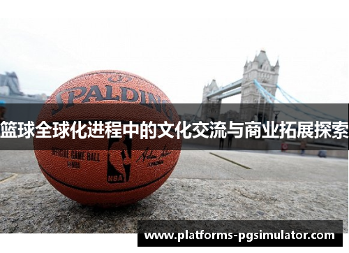 篮球全球化进程中的文化交流与商业拓展探索