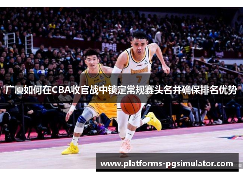 广厦如何在CBA收官战中锁定常规赛头名并确保排名优势