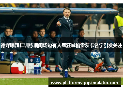 德媒曝拜仁训练期间场边有人疯狂喊格雷茨卡名字引发关注