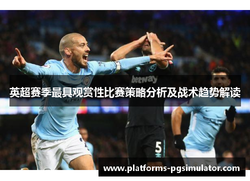 英超赛季最具观赏性比赛策略分析及战术趋势解读