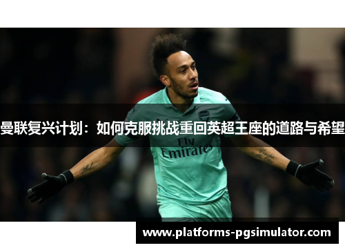 曼联复兴计划:如何克服挑战重回英超王座的道路与希望 曼联复兴计划:如何克服挑战重回英超王座的道路与希望