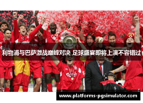 利物浦与巴萨激战巅峰对决 足球盛宴即将上演不容错过