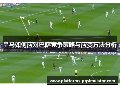 皇马如何应对巴萨竞争策略与应变方法分析 皇马如何应对巴萨竞争策略与应变方法分析