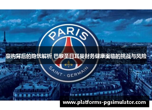 豪购背后的隐忧解析 巴黎圣日耳曼财务健康面临的挑战与风险