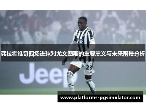 弗拉霍维奇四场进球对尤文图斯的重要意义与未来前景分析