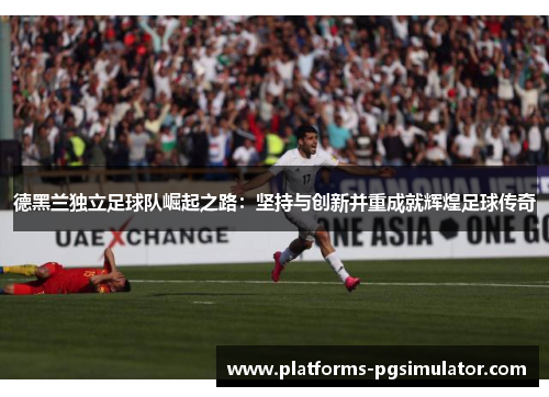 德黑兰独立足球队崛起之路：坚持与创新并重成就辉煌足球传奇