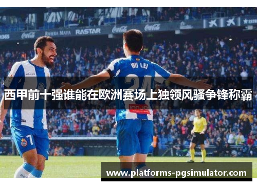 西甲前十强谁能在欧洲赛场上独领风骚争锋称霸