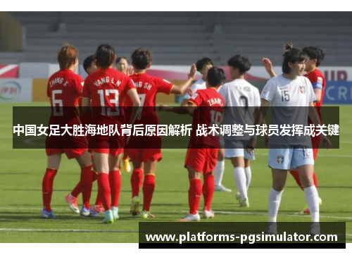中国女足大胜海地队背后原因解析 战术调整与球员发挥成关键 中国女足大胜海地队背后原因解析 战术调整与球员发挥成关键