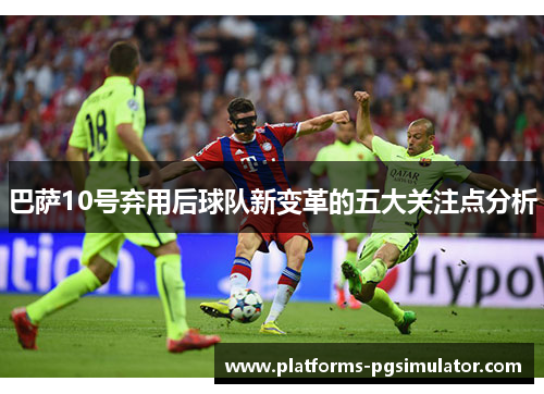 巴萨10号弃用后球队新变革的五大关注点分析
