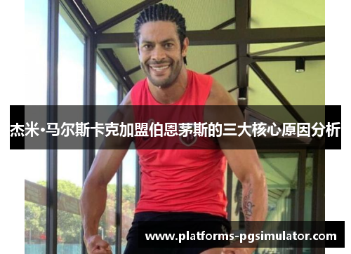 杰米·马尔斯卡克加盟伯恩茅斯的三大核心原因分析 杰米·马尔斯卡克加盟伯恩茅斯的三大核心原因分析