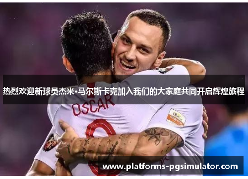 热烈欢迎新球员杰米·马尔斯卡克加入我们的大家庭共同开启辉煌旅程