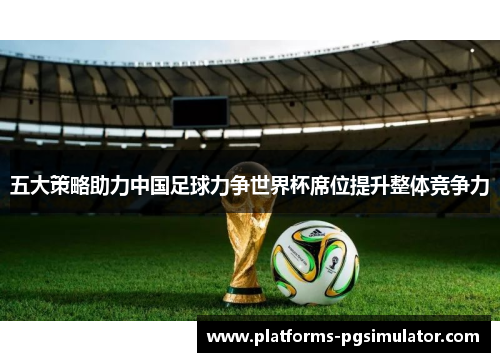 五大策略助力中国足球力争世界杯席位提升整体竞争力 五大策略助力中国足球力争世界杯席位提升整体竞争力