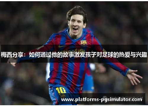 梅西分享：如何通过他的故事激发孩子对足球的热爱与兴趣