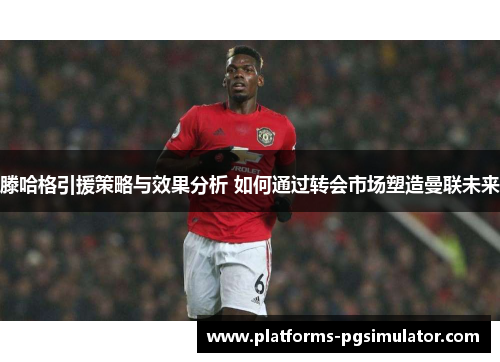 滕哈格引援策略与效果分析 如何通过转会市场塑造曼联未来