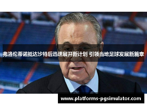 弗洛伦蒂诺抵达沙特后迅速展开新计划 引领当地足球发展新篇章