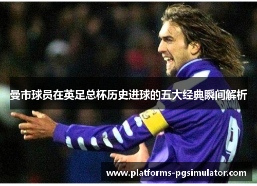 曼市球员在英足总杯历史进球的五大经典瞬间解析