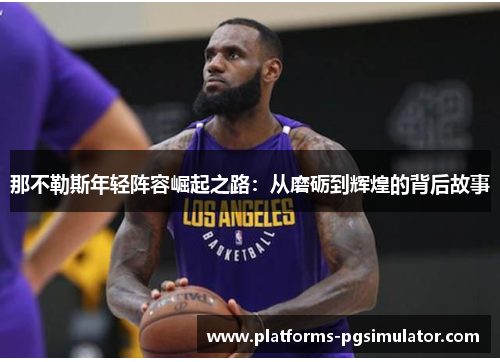 那不勒斯年轻阵容崛起之路:从磨砺到辉煌的背后故事 那不勒斯年轻阵容崛起之路:从磨砺到辉煌的背后故事