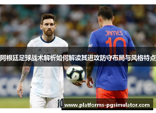 阿根廷足球战术解析如何解读其进攻防守布局与风格特点 阿根廷足球战术解析如何解读其进攻防守布局与风格特点