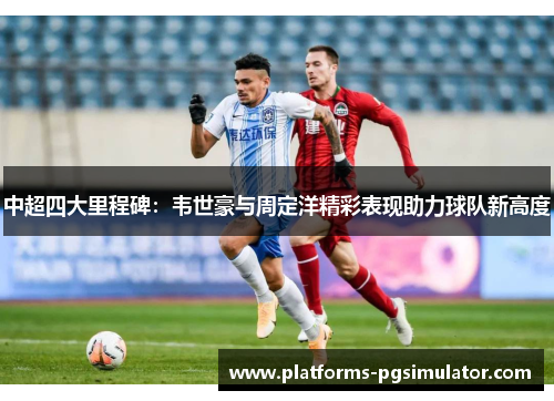 中超四大里程碑：韦世豪与周定洋精彩表现助力球队新高度