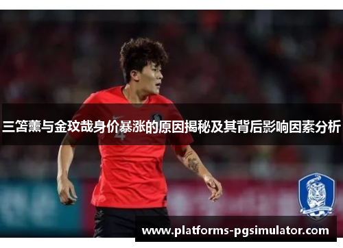 三笘薰与金玟哉身价暴涨的原因揭秘及其背后影响因素分析