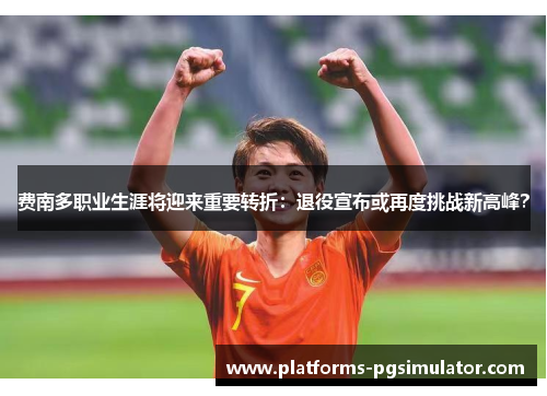 费南多职业生涯将迎来重要转折：退役宣布或再度挑战新高峰？