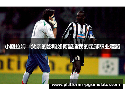 小图拉姆：父亲的影响如何塑造我的足球职业道路