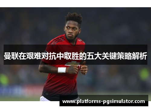 曼联在艰难对抗中取胜的五大关键策略解析