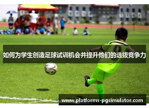 如何为学生创造足球试训机会并提升他们的选拔竞争力