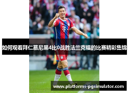 如何观看拜仁慕尼黑4比0战胜法兰克福的比赛精彩集锦 如何观看拜仁慕尼黑4比0战胜法兰克福的比赛精彩集锦