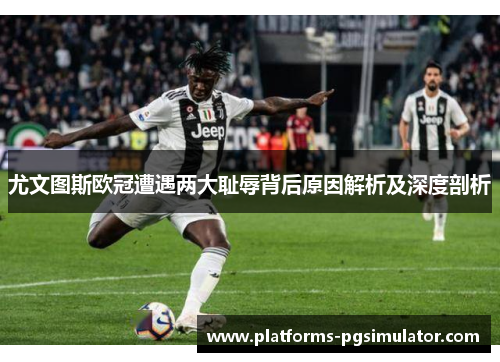 尤文图斯欧冠遭遇两大耻辱背后原因解析及深度剖析 尤文图斯欧冠遭遇两大耻辱背后原因解析及深度剖析