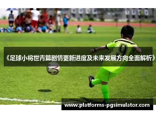 《足球小将世青篇剧情更新进度及未来发展方向全面解析》