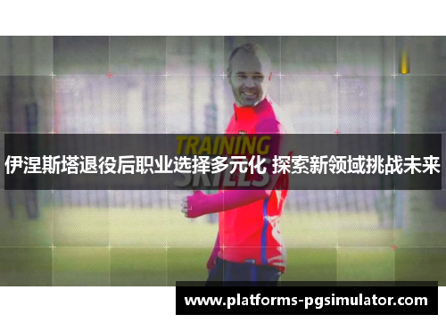 伊涅斯塔退役后职业选择多元化 探索新领域挑战未来