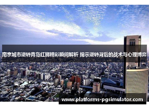 南京城市逆转青岛红狮精彩瞬间解析 揭示逆转背后的战术与心理博弈
