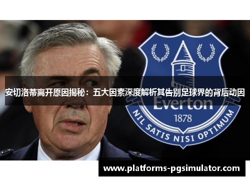安切洛蒂离开原因揭秘：五大因素深度解析其告别足球界的背后动因