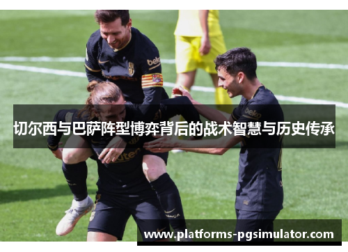 切尔西与巴萨阵型博弈背后的战术智慧与历史传承